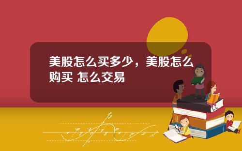 美股怎么买多少,美股怎么购买 怎么交易