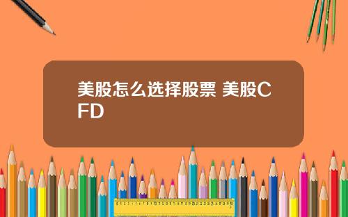 美股怎么选择股票 美股CFD