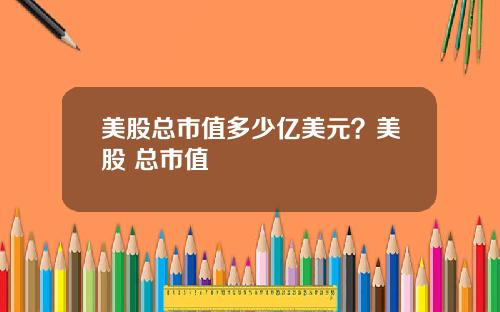 美股总市值多少亿美元?美股 总市值