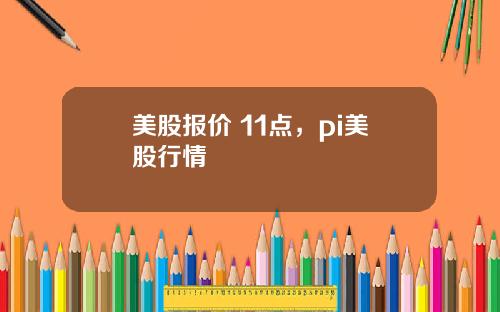 美股报价 11点,pi美股行情