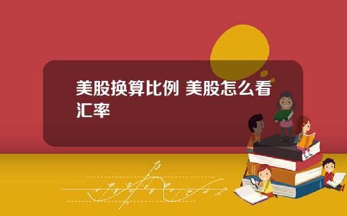 美股换算比例 美股怎么看汇率