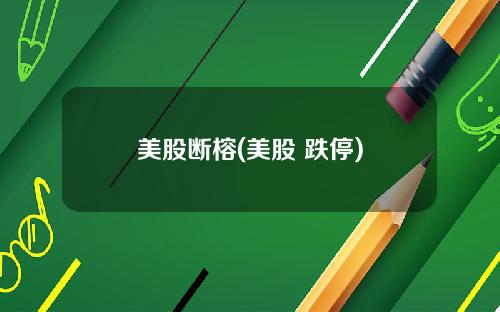 美股断榕(美股 跌停)