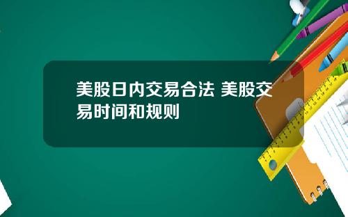 美股日内交易合法 美股交易时间和规则