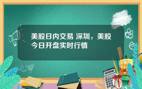 美股日内交易 深圳，美股今日开盘实时行情