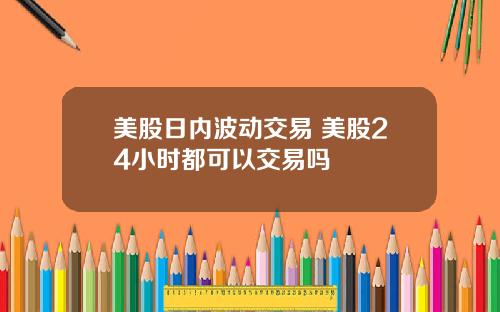 美股日内波动交易 美股24小时都可以交易吗