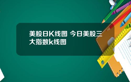 美股日K线图 今日美股三大指数k线图