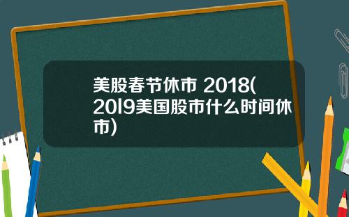 美股春节休市 2018(20l9美国股市什么时间休市)