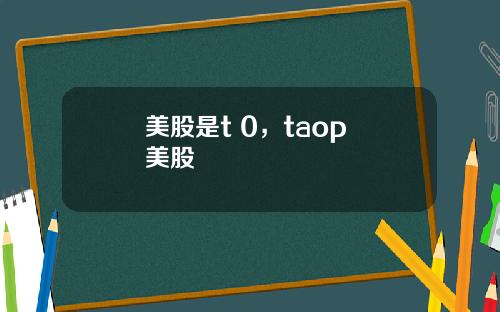美股是t 0,taop 美股