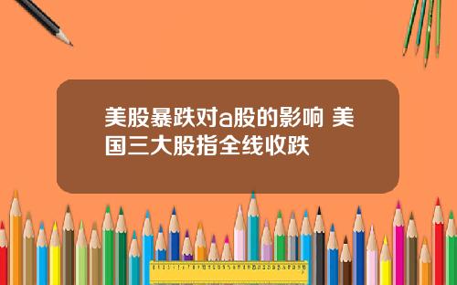 美股暴跌对a股的影响 美国三大股指全线收跌