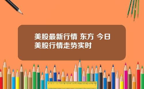 美股最新行情 东方 今日美股行情走势实时