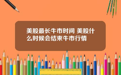 美股最长牛市时间 美股什么时候会结束牛市行情