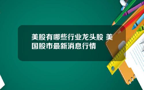 美股有哪些行业龙头股 美国股市最新消息行情