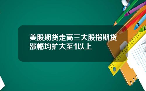 美股期货走高三大股指期货涨幅均扩大至1以上
