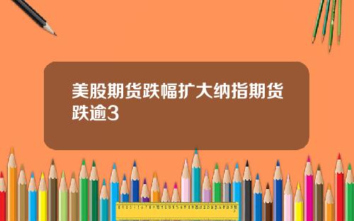 美股期货跌幅扩大纳指期货跌逾3