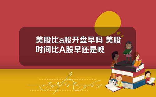 美股比a股开盘早吗 美股时间比A股早还是晚