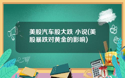 美股汽车股大跌 小说(美股暴跌对黄金的影响)