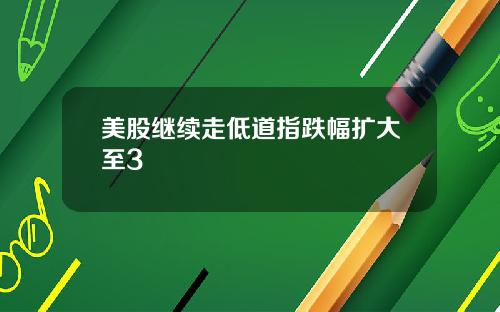 美股继续走低道指跌幅扩大至3