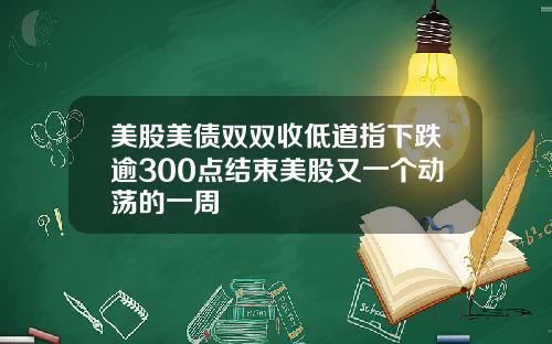 美股美债双双收低道指下跌逾300点结束美股又一个动荡的一周