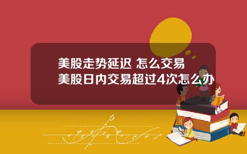 美股走势延迟 怎么交易 美股日内交易超过4次怎么办