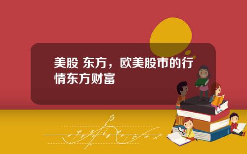 美股 东方,欧美股市的行情东方财富