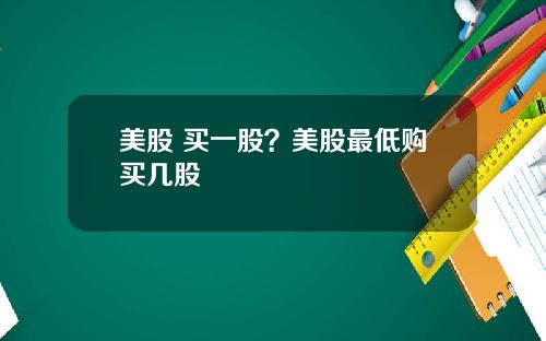 美股 买一股?美股最低购买几股