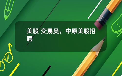 美股 交易员,中原美股招聘