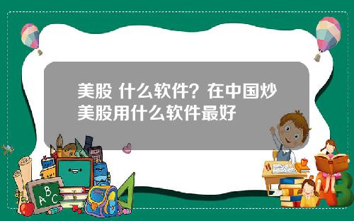 美股 什么软件?在中国炒美股用什么软件最好