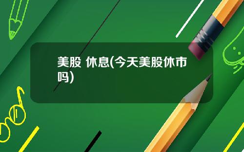 美股 休息(今天美股休市吗)