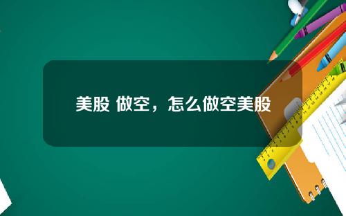 美股 做空,怎么做空美股