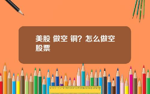 美股 做空 铜?怎么做空股票