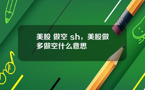 美股 做空 sh,美股做多做空什么意思