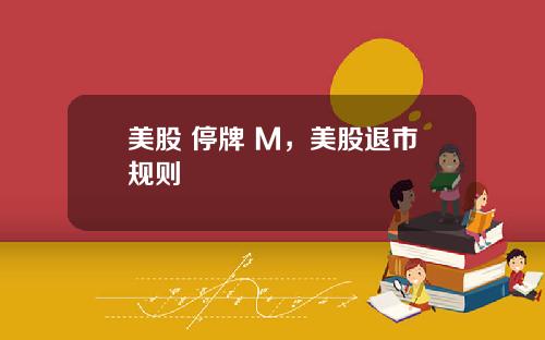 美股 停牌 M,美股退市规则