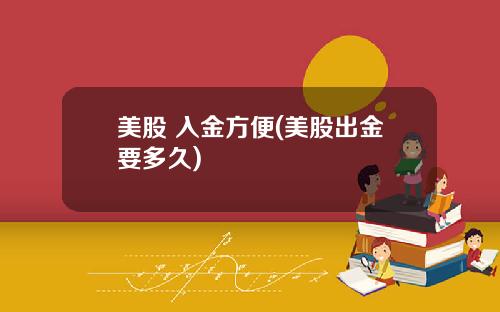 美股 入金方便(美股出金要多久)
