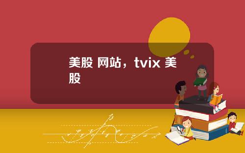 美股 网站,tvix 美股
