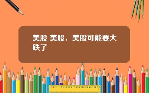 美股 美股,美股可能要大跌了