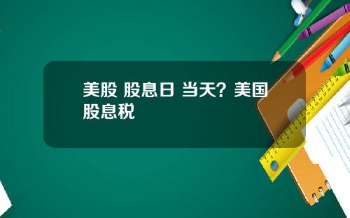 美股 股息日 当天?美国股息税