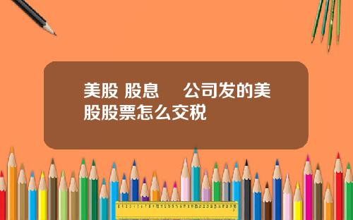 美股 股息稅 公司发的美股股票怎么交税