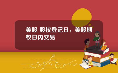 美股 股权登记日,美股期权日内交易