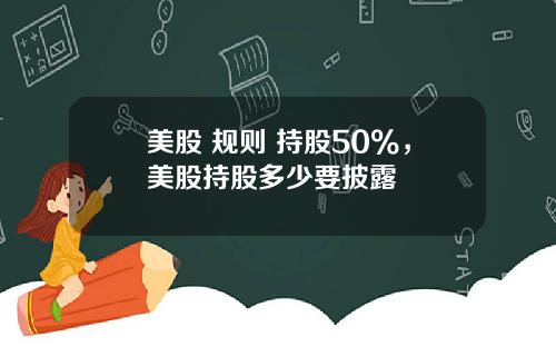 美股 规则 持股50%,美股持股多少要披露