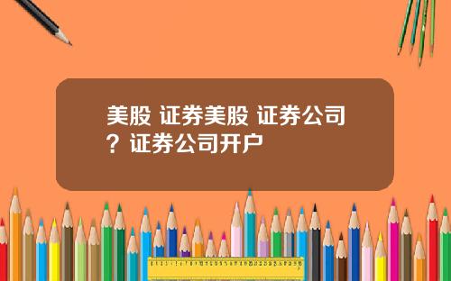 美股 证券美股 证券公司?证券公司开户