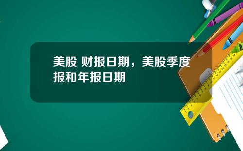 美股 财报日期,美股季度报和年报日期