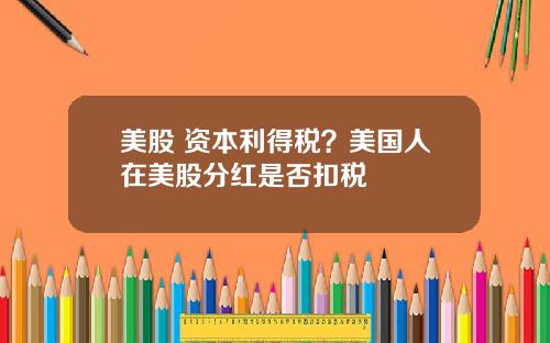 美股 资本利得税?美国人在美股分红是否扣税