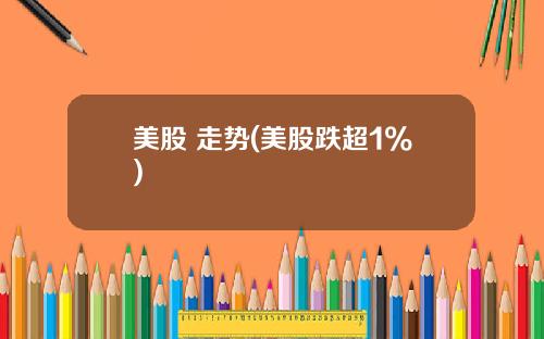 美股 走势(美股跌超1%)