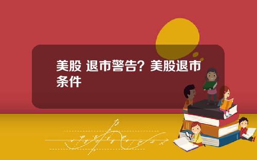 美股 退市警告?美股退市条件