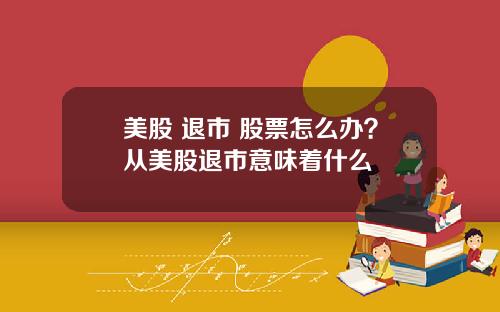 美股 退市 股票怎么办?从美股退市意味着什么