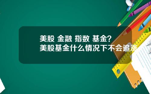 美股 金融 指数 基金?美股基金什么情况下不会追涨