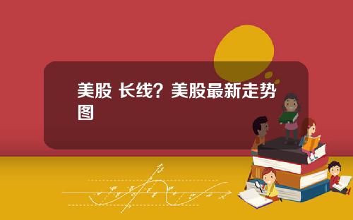 美股 长线?美股最新走势图