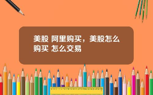 美股 阿里购买，美股怎么购买 怎么交易