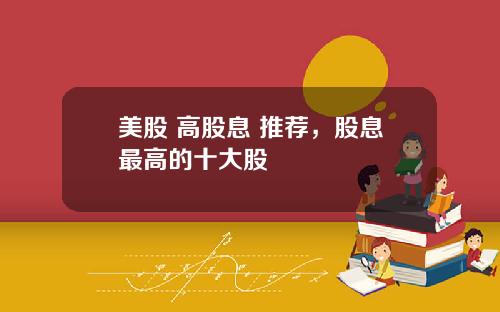 美股 高股息 推荐,股息最高的十大股