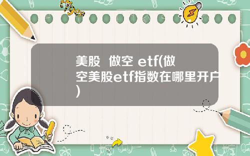 美股 做空 etf(做空美股etf指数在哪里开户)